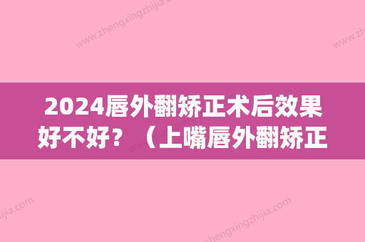 2024唇外翻矫正术后效果好不好？（上嘴唇外翻矫正手术危险吗）(唇部外翻矫正)