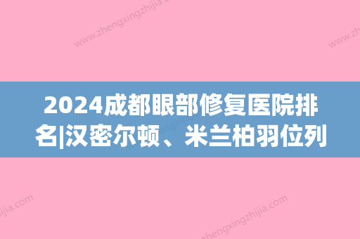 2024成都眼部修复医院排名|汉密尔顿、米兰柏羽位列榜一榜二！