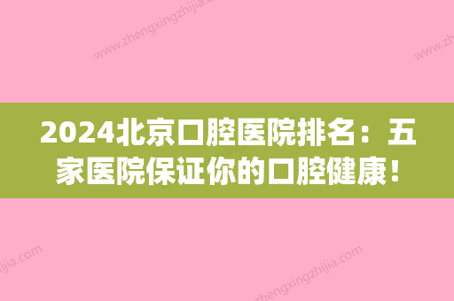 2024北京口腔医院排名：五家医院保证你的口腔健康！(北京排名第一的口腔医院)