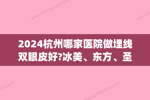 2024杭州哪家医院做埋线双眼皮好?冰美、东方、圣林等几家实力相当。(杭州那个医院做双眼皮比较好)