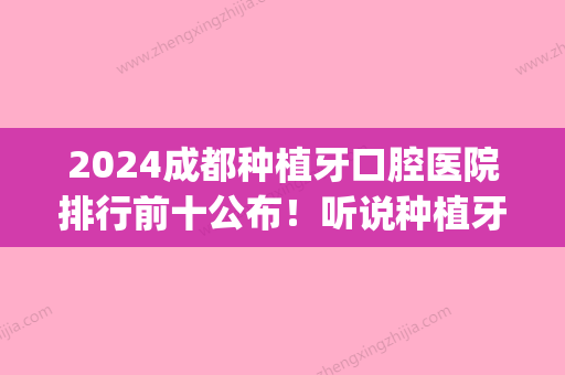 2024成都种植牙口腔医院排行前十公布！听说种植牙技术各具特色！(成都 种植牙)