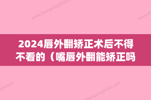 2024唇外翻矫正术后不得不看的（嘴唇外翻能矫正吗）(唇部外翻矫正)