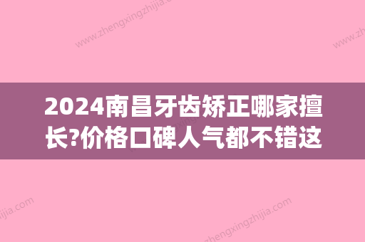 2024南昌牙齿矫正哪家擅长?价格口碑人气都不错这几家值得考虑!(南昌哪里做牙齿矫正好)