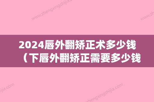 2024唇外翻矫正术多少钱（下唇外翻矫正需要多少钱）(上唇外翻矫正术)