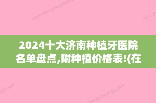 2024十大济南种植牙医院名单盘点,附种植价格表!(在济南种植牙哪里低价)