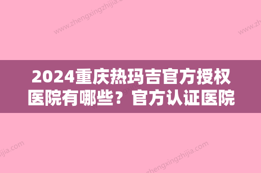 2024重庆热玛吉官方授权医院有哪些？官方认证医院名单分享有你熟悉的吗