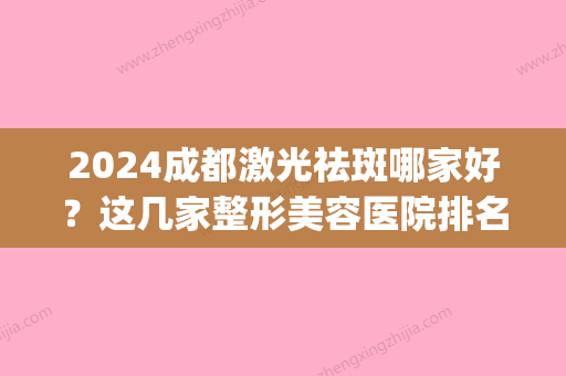 2024成都激光祛斑哪家好？这几家整形美容医院排名都还不错！(成都做激光祛斑多少钱)