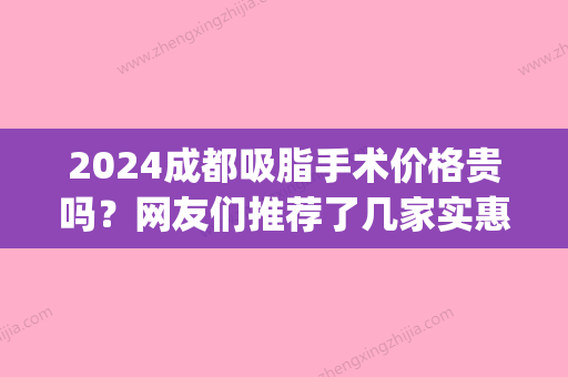 2024成都吸脂手术价格贵吗？网友们推荐了几家实惠又好的整形医院！(成都吸脂哪家好)