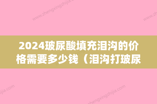 2024玻尿酸填充泪沟的价格需要多少钱（泪沟打玻尿酸多少钱一支）(玻尿酸 泪沟 价格)