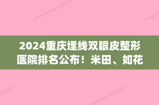 2024重庆埋线双眼皮整形医院排名公布！米田、如花、曹阳丽格统统上榜(双眼皮埋线手术多少钱找重庆当代优)