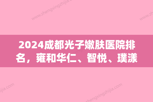 2024成都光子嫩肤医院排名	，雍和华仁、智悦	、璞漾医美稳居榜单前三！(成都光子嫩肤三甲医院)