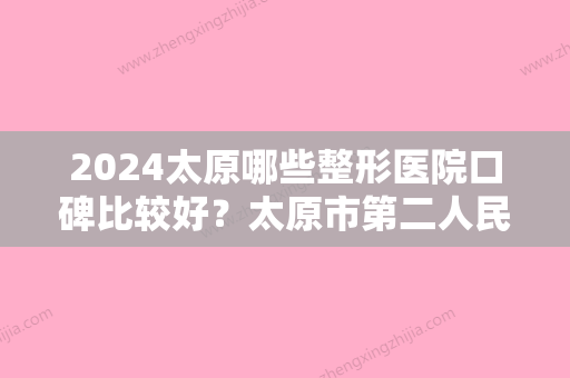 2024太原哪些整形医院口碑比较好？太原市第二人民医院整形美容科	、美诗沁入围价