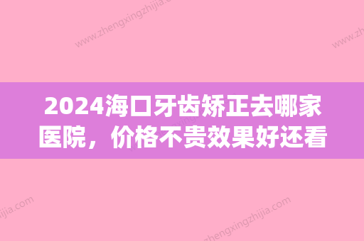 2024海口牙齿矫正去哪家医院，价格不贵效果好还看这三家(海口牙齿矫正多少钱)