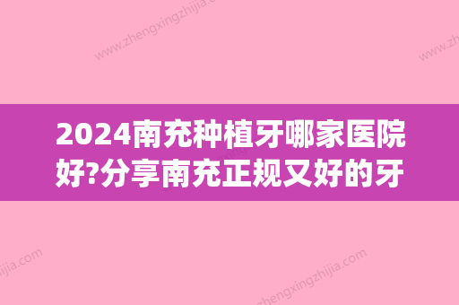 2024南充种植牙哪家医院好?分享南充正规又好的牙科医院附价格(南充种植牙多少钱)