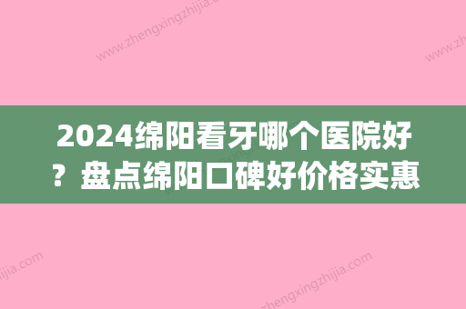 2024绵阳看牙哪个医院好？盘点绵阳口碑好价格实惠的牙科诊所(绵阳哪里看牙好)