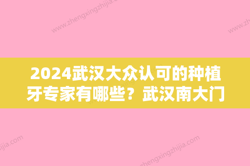 2024武汉大众认可的种植牙专家有哪些？武汉南大门综合医院、思唯特、雅偲等晋级