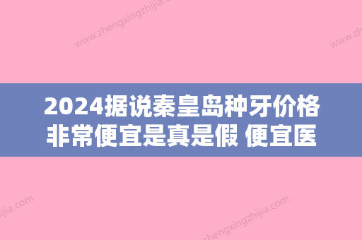 2024据说秦皇岛种牙价格非常便宜是真是假 便宜医院种牙技术好吗