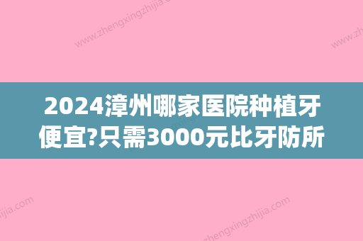 2024漳州哪家医院种植牙便宜?只需3000元比牙防所种牙价格还低!(漳州种植牙多少钱)