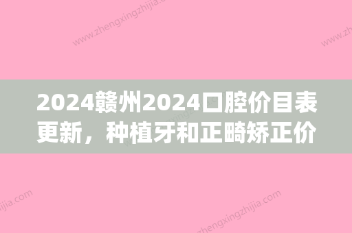 2024赣州2024口腔价目表更新，种植牙和正畸矫正价格都很优惠！(赣州牙齿矫正价格表)