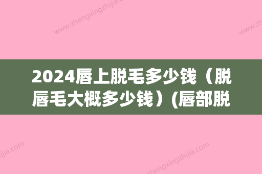 2024唇上脱毛多少钱（脱唇毛大概多少钱）(唇部脱毛大约多少钱)