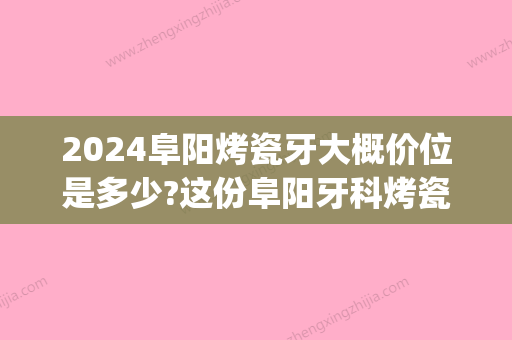 2024阜阳烤瓷牙大概价位是多少?这份阜阳牙科烤瓷牙价格表送你(南京烤瓷牙多少钱一颗价格表2024)