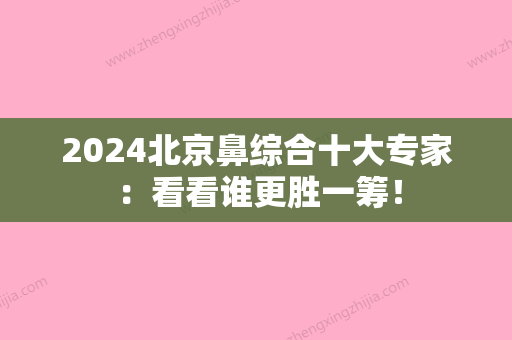 2024北京鼻综合十大专家 ：看看谁更胜一筹！