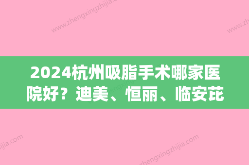 2024杭州吸脂手术哪家医院好？迪美、恒丽、临安芘丽芙等实力在线比较(杭州做吸脂手术哪家好?)