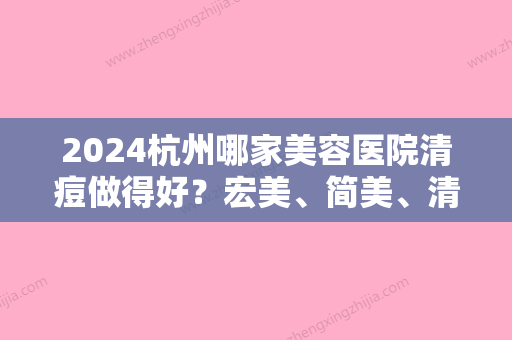 2024杭州哪家美容医院清痘做得好？宏美、简美	、清沐等正规且值得信任。