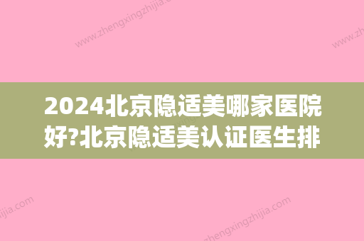 2024北京隐适美哪家医院好?北京隐适美认证医生排行价格汇总!(北京隐适美价格一般是多少)