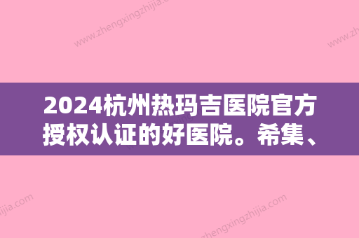 2024杭州热玛吉医院官方授权认证的好医院。希集、恒丽、硕人等实至名归!