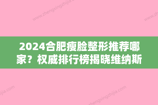 2024合肥瘦脸整形推荐哪家？权威排行榜揭晓维纳斯、国仁上榜