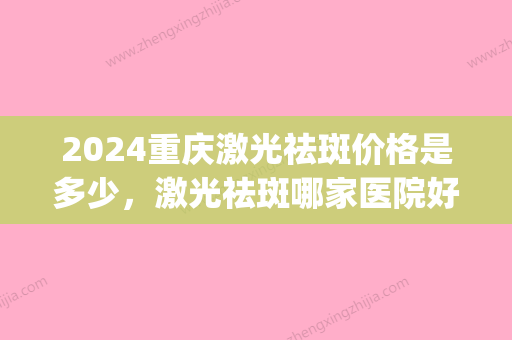 2024重庆激光祛斑价格是多少，激光祛斑哪家医院好？(重庆医院激光祛斑排名)