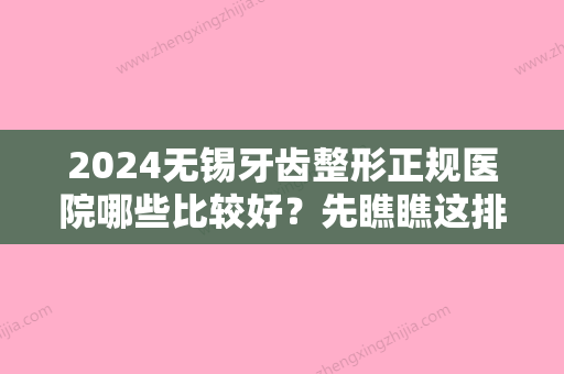 2024无锡牙齿整形正规医院哪些比较好？先瞧瞧这排名前五家医院效果好价格适中