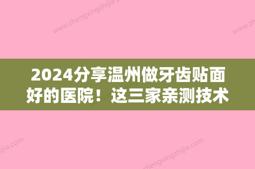 2024分享温州做牙齿贴面好的医院！这三家亲测技术好价格优惠