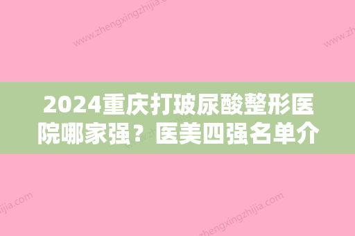 2024重庆打玻尿酸整形医院哪家强？医美四强名单介绍，个个口碑好人气高