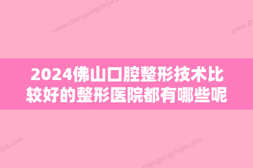 2024佛山口腔整形技术比较好的整形医院都有哪些呢？前六有美莱、智媄、南海中大