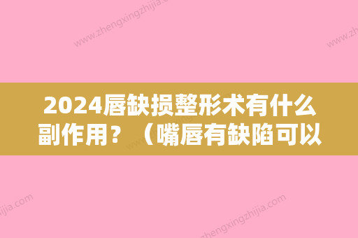 2024唇缺损整形术有什么副作用？（嘴唇有缺陷可以做手术修复好吗）