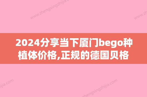 2024分享当下厦门bego种植体价格,正规的德国贝格种植体医院名单(德国bego种植体图片)