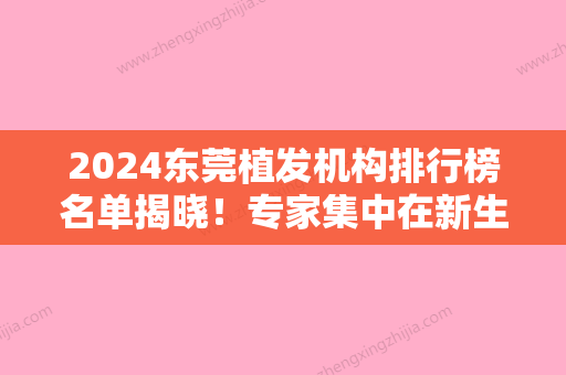 2024东莞植发机构排行榜名单揭晓！专家集中在新生、东莞莞城美立方医院植发中心