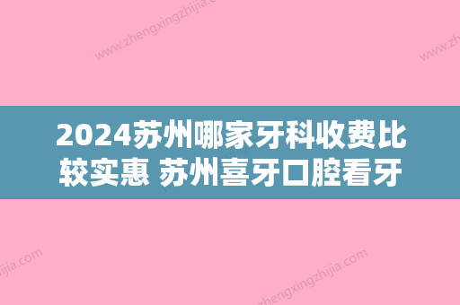 2024苏州哪家牙科收费比较实惠 苏州喜牙口腔看牙好价格还不贵