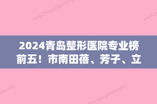 2024青岛整形医院专业榜前五！市南田蓓、芳子	、立等汇聚前五(青岛整形医生排名)