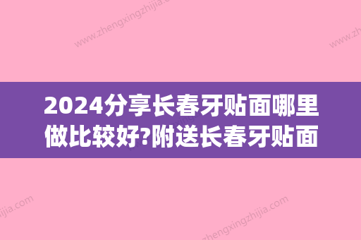 2024分享长春牙贴面哪里做比较好?附送长春牙贴面价格表参考!(吉林牙齿贴面)