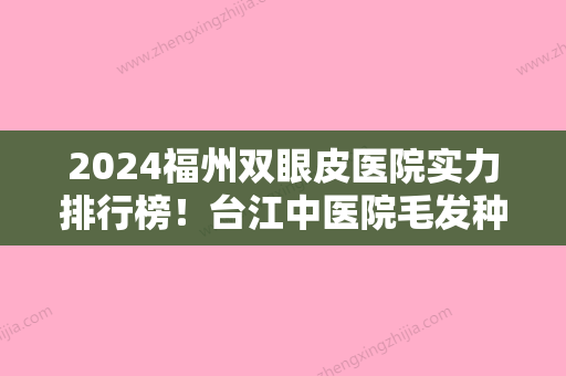 2024福州双眼皮医院实力排行榜！台江中医院毛发种植中心继续领衔含肿泡眼双眼皮