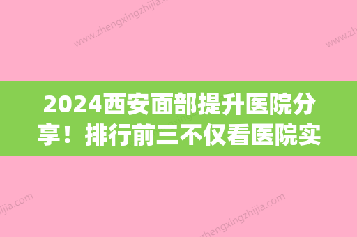 2024西安面部提升医院分享！排行前三不仅看医院实力还要看专家资质(西安看面部神经的医院哪家好)