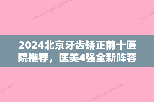 2024北京牙齿矫正前十医院推荐	，医美4强全新阵容一一介绍整形价格查询