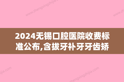 2024无锡口腔医院收费标准公布,含拔牙补牙牙齿矫正种植牙价格!(无锡口腔医院种牙费用)