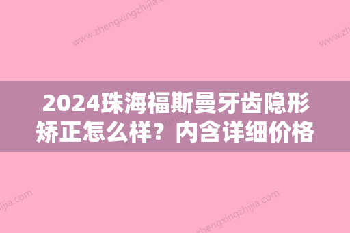 2024珠海福斯曼牙齿隐形矫正怎么样？内含详细价格真人效果图