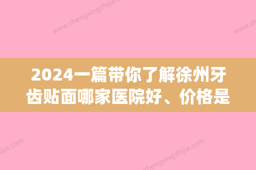 2024一篇带你了解徐州牙齿贴面哪家医院好、价格是多少!(徐州牙贴面多少钱)