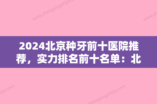 2024北京种牙前十医院推荐	，实力排名前十名单：北京北京中诺口腔医院、北京圣贝