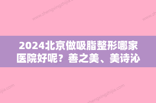 2024北京做吸脂整形哪家医院好呢？善之美	、美诗沁去眼袋中心、纯粹口碑领衔价格